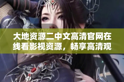 大地资源二中文高清官网在线看影视资源，畅享高清观影体验新选择