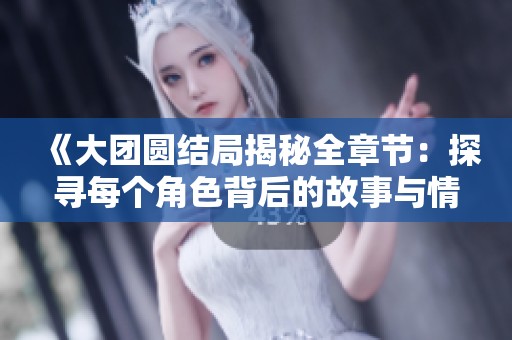 《大团圆结局揭秘全章节：探寻每个角色背后的故事与情感交织》