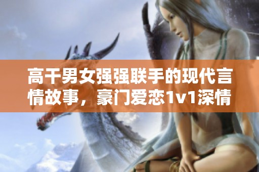 高干男女强强联手的现代言情故事，豪门爱恋1v1深情纠葛