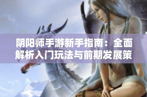 阴阳师手游新手指南：全面解析入门玩法与前期发展策略