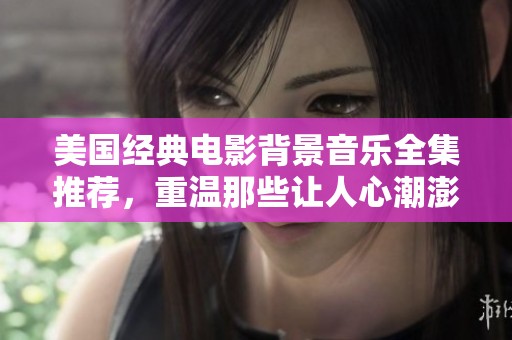 美国经典电影背景音乐全集推荐，重温那些让人心潮澎湃的旋律