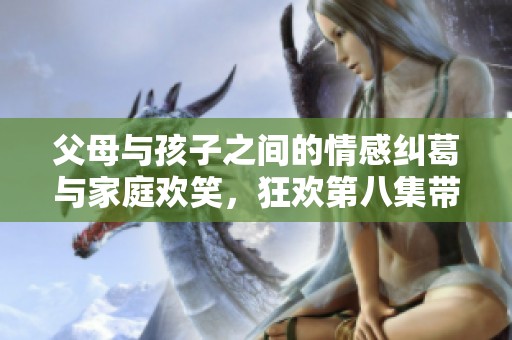 父母与孩子之间的情感纠葛与家庭欢笑，狂欢第八集带来的温馨故事