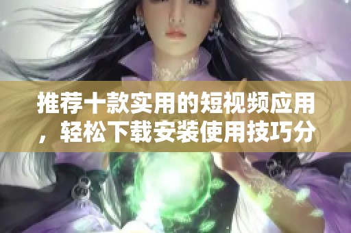 推荐十款实用的短视频应用，轻松下载安装使用技巧分享