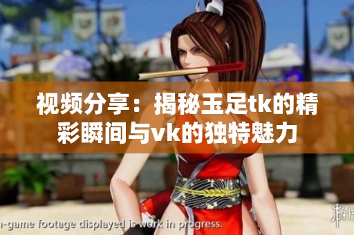视频分享：揭秘玉足tk的精彩瞬间与vk的独特魅力