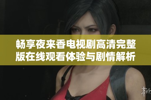畅享夜来香电视剧高清完整版在线观看体验与剧情解析