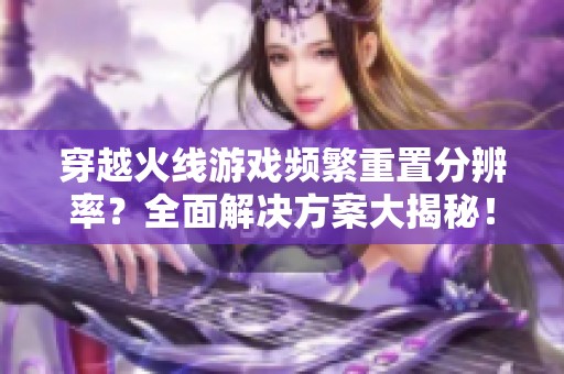 穿越火线游戏频繁重置分辨率？全面解决方案大揭秘！