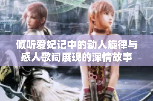 倾听爱妃记中的动人旋律与感人歌词展现的深情故事