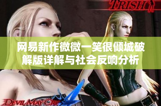 网易新作微微一笑很倾城破解版详解与社会反响分析