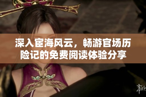 深入宦海风云，畅游官场历险记的免费阅读体验分享