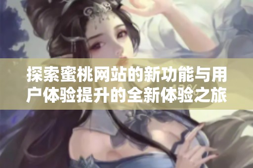 探索蜜桃网站的新功能与用户体验提升的全新体验之旅