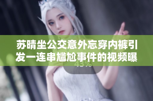 苏晴坐公交意外忘穿内裤引发一连串尴尬事件的视频曝光