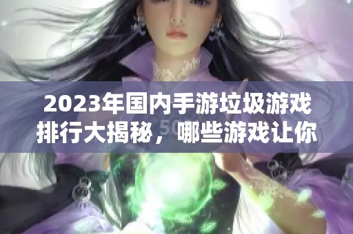 2023年国内手游垃圾游戏排行大揭秘，哪些游戏让你失望透顶？