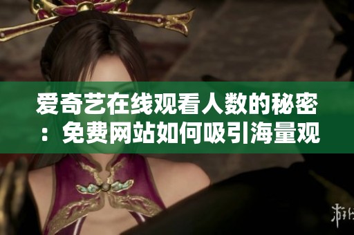 爱奇艺在线观看人数的秘密：免费网站如何吸引海量观众解析