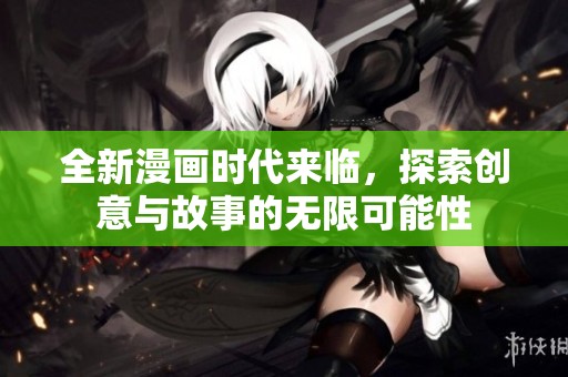 全新漫画时代来临，探索创意与故事的无限可能性