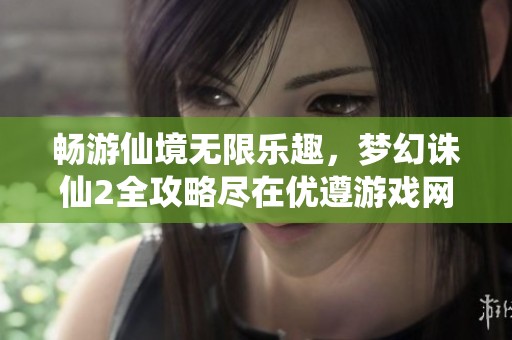 畅游仙境无限乐趣，梦幻诛仙2全攻略尽在优遵游戏网