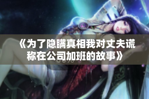 《为了隐瞒真相我对丈夫谎称在公司加班的故事》