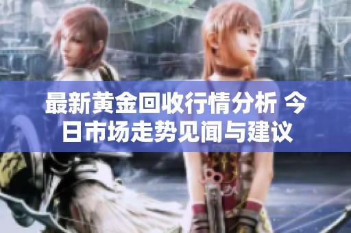 最新黄金回收行情分析 今日市场走势见闻与建议