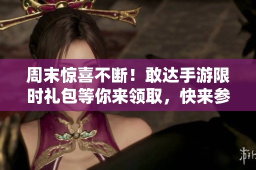 周末惊喜不断！敢达手游限时礼包等你来领取，快来参与活动吧！