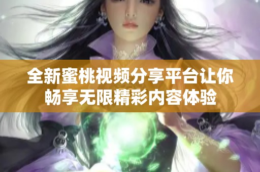 全新蜜桃视频分享平台让你畅享无限精彩内容体验