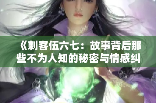 《刺客伍六七：故事背后那些不为人知的秘密与情感纠葛》