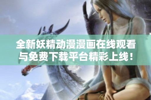 全新妖精动漫漫画在线观看与免费下载平台精彩上线！
