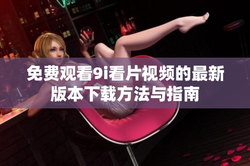 免费观看9i看片视频的最新版本下载方法与指南