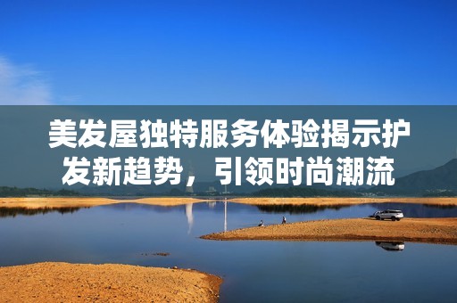 美发屋独特服务体验揭示护发新趋势，引领时尚潮流
