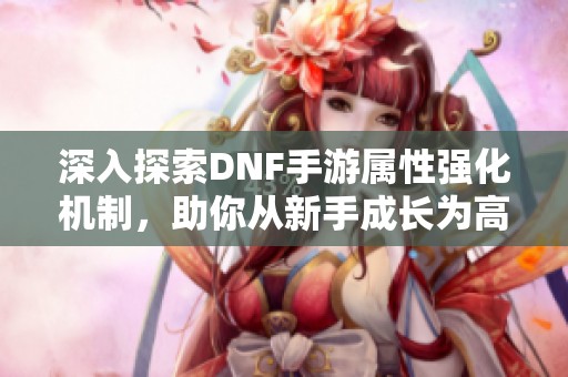 深入探索DNF手游属性强化机制，助你从新手成长为高手！