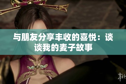 与朋友分享丰收的喜悦：谈谈我的麦子故事