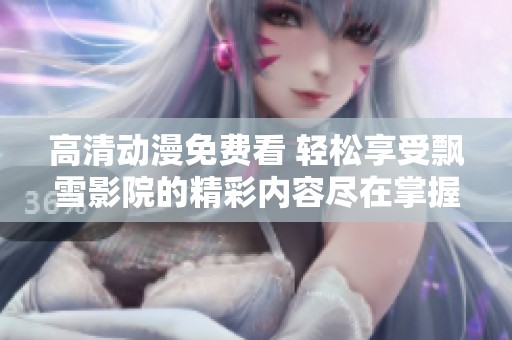 高清动漫免费看 轻松享受飘雪影院的精彩内容尽在掌握中