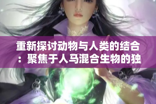 重新探讨动物与人类的结合：聚焦于人马混合生物的独特魅力与文化内涵