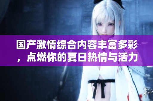 国产激情综合内容丰富多彩，点燃你的夏日热情与活力