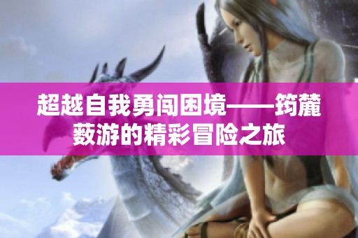 超越自我勇闯困境——筠麓薮游的精彩冒险之旅