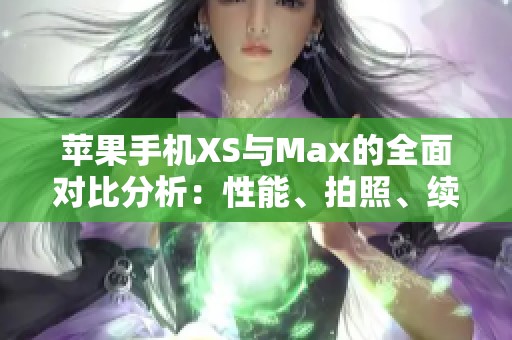 苹果手机XS与Max的全面对比分析：性能、拍照、续航等方面的深度评测