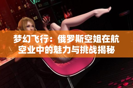 梦幻飞行：俄罗斯空姐在航空业中的魅力与挑战揭秘