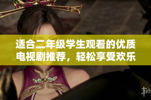 适合二年级学生观看的优质电视剧推荐，轻松享受欢乐时光