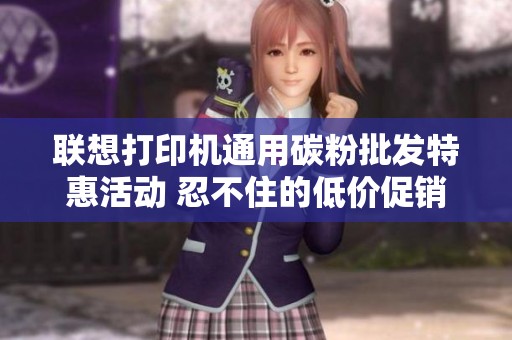 联想打印机通用碳粉批发特惠活动 忍不住的低价促销等你来选购