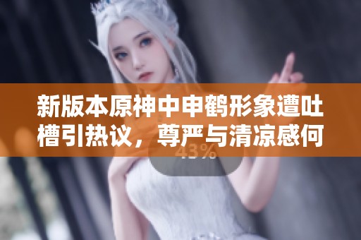 新版本原神中申鹤形象遭吐槽引热议，尊严与清凉感何在