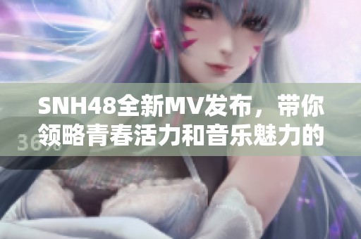 SNH48全新MV发布，带你领略青春活力和音乐魅力的完美结合