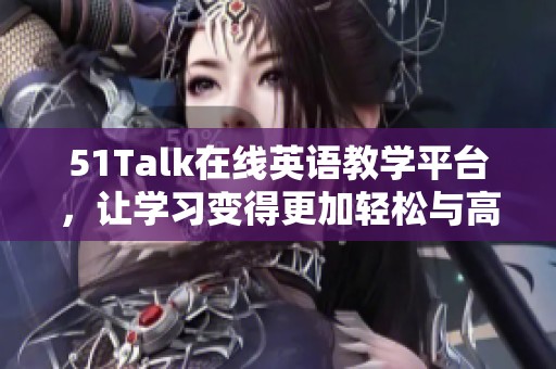 51Talk在线英语教学平台，让学习变得更加轻松与高效
