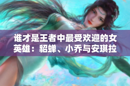谁才是王者中最受欢迎的女英雄：貂蝉、小乔与安琪拉的巅峰对决