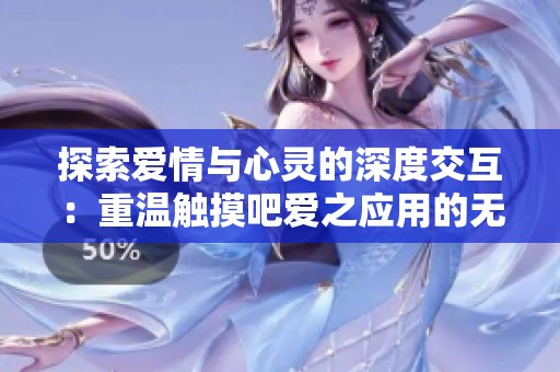 探索爱情与心灵的深度交互：重温触摸吧爱之应用的无限可能