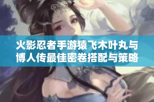 火影忍者手游猿飞木叶丸与博人传最佳密卷搭配与策略解析