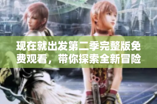 现在就出发第二季完整版免费观看，带你探索全新冒险之旅