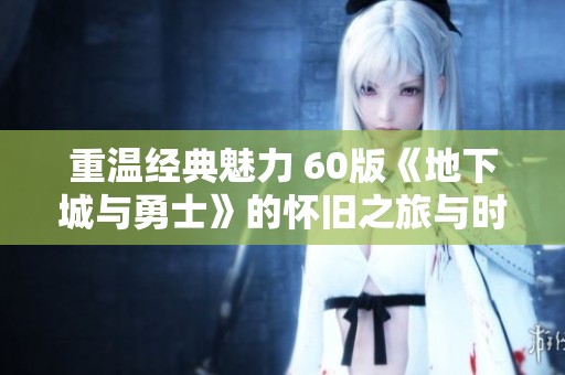 重温经典魅力 60版《地下城与勇士》的怀旧之旅与时代印记