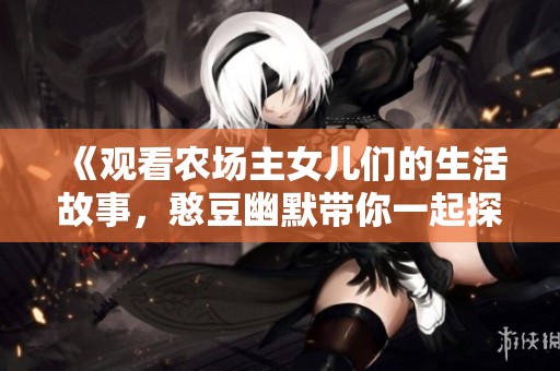 《观看农场主女儿们的生活故事，憨豆幽默带你一起探寻趣味》