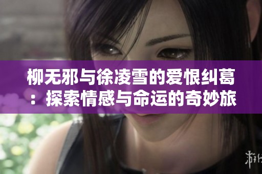 柳无邪与徐凌雪的爱恨纠葛：探索情感与命运的奇妙旅程