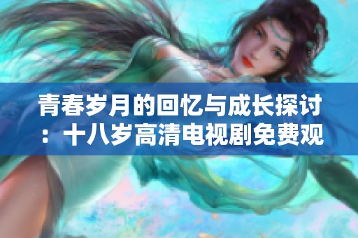 青春岁月的回忆与成长探讨：十八岁高清电视剧免费观看之旅