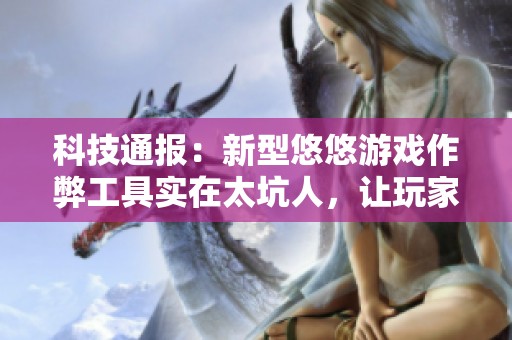 科技通报：新型悠悠游戏作弊工具实在太坑人，让玩家失望透顶