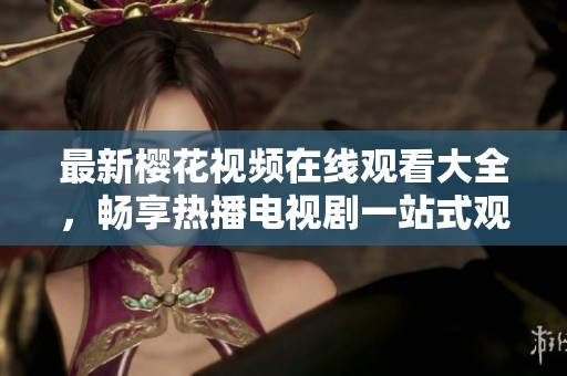 最新樱花视频在线观看大全，畅享热播电视剧一站式观看体验